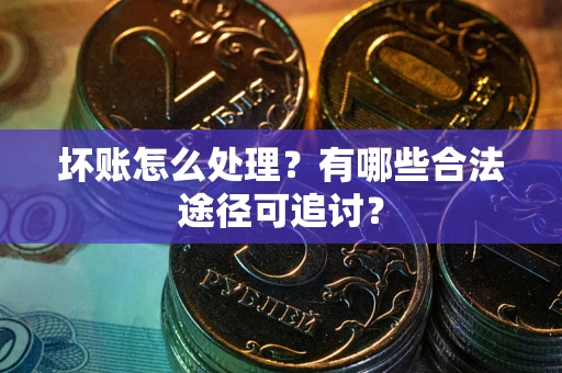 武汉坏账怎么处理?有哪些合法途径可追讨? 武汉坏账怎么处理?有哪些合法途径可追讨?