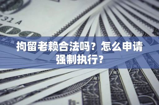 武汉拘留老赖合法吗?怎么申请强制执行? 武汉拘留老赖合法吗?怎么申请强制执行?