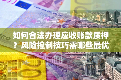 武汉如何合法办理应收账款质押?风险控制技巧需哪些最优? 武汉如何合法办理应收账款质押?风险控制技巧需哪些最优?
