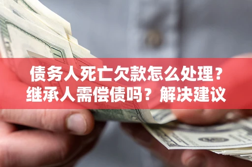 武汉债务人死亡欠款怎么处理?继承人需偿债吗?解决建议 武汉债务人死亡欠款怎么处理?继承人需偿债吗?解决建议