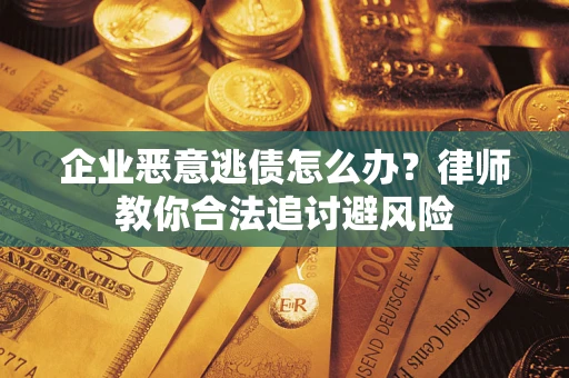 武汉企业恶意逃债怎么办?律师教你合法追讨避风险 武汉企业恶意逃债怎么办?律师教你合法追讨避风险